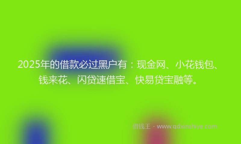 2025年的借款必过黑户有：现金网、小花钱包、钱来花、闪贷速借宝、快易贷宝融等。