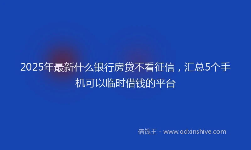 2025年最新什么银行房贷不看征信，汇总5个手机可以临时借钱的平台