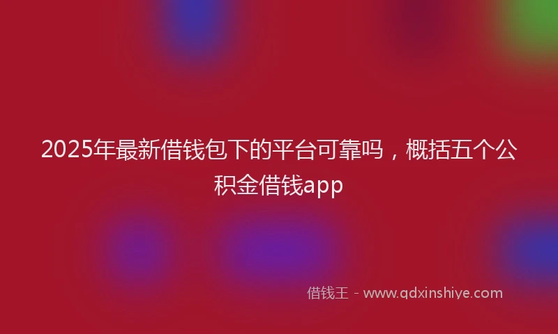 2025年最新借钱包下的平台可靠吗，概括五个公积金借钱app