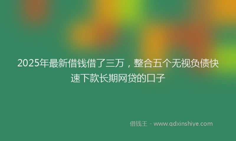 2025年最新借钱借了三万，整合五个无视负债快速下款长期网贷的口子
