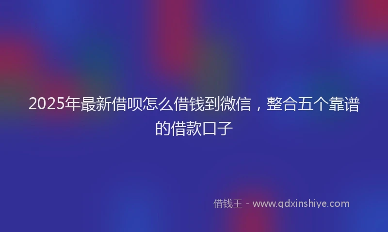 2025年最新借呗怎么借钱到微信，整合五个靠谱的借款口子
