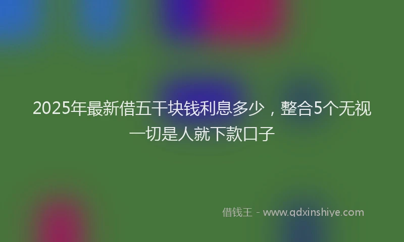 2025年最新借五干块钱利息多少，整合5个无视一切是人就下款口子