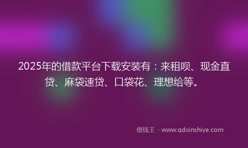 2025年的借款平台下载安装有：来租呗、现金直贷、麻袋速贷、口袋花、理想给等。