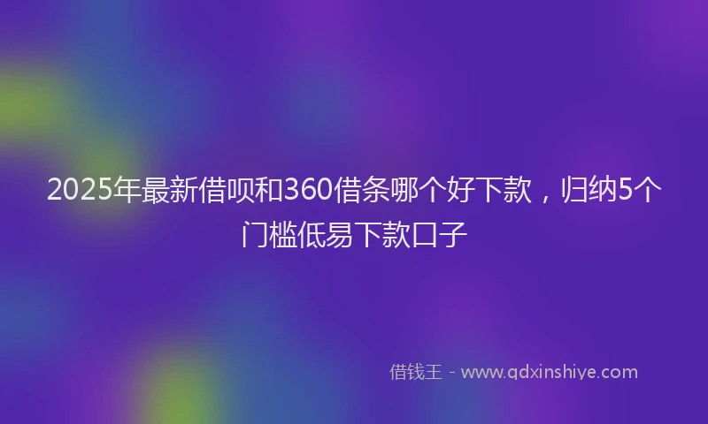 2025年最新借呗和360借条哪个好下款，归纳5个门槛低易下款口子