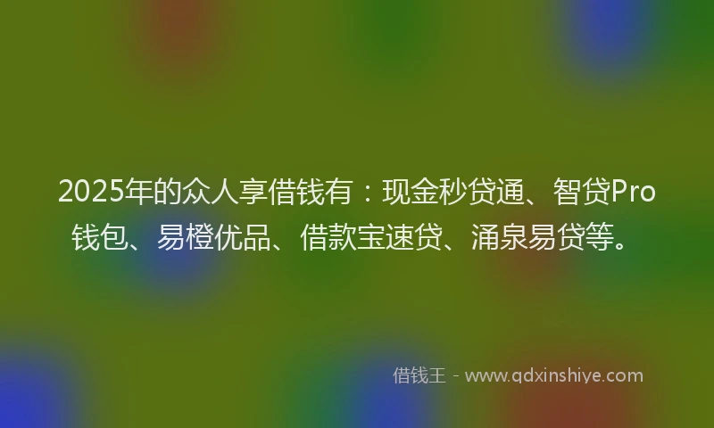 2025年的众人享借钱有：现金秒贷通、智贷Pro钱包、易橙优品、借款宝速贷、涌泉易贷等。