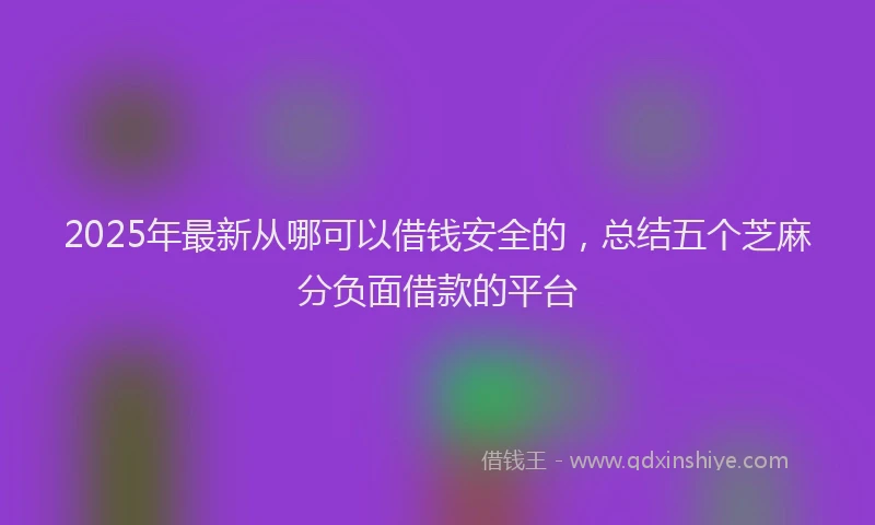 2025年最新从哪可以借钱安全的，总结五个芝麻分负面借款的平台