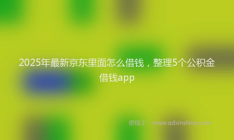 2025年最新京东里面怎么借钱，整理5个公积金借钱app