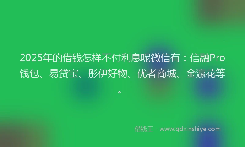 2025年的借钱怎样不付利息呢微信有：信融Pro钱包、易贷宝、彤伊好物、优者商城、金瀛花等。
