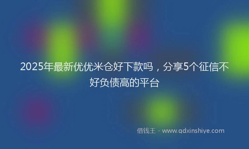 2025年最新优优米仓好下款吗，分享5个征信不好负债高的平台