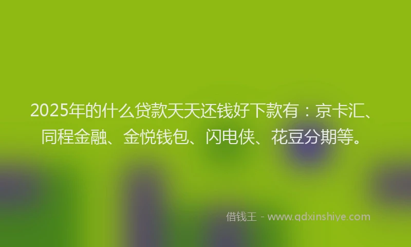 2025年的什么贷款天天还钱好下款有：京卡汇、同程金融、金悦钱包、闪电侠、花豆分期等。