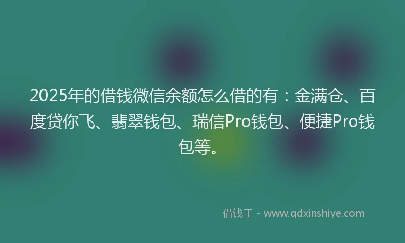 2025年的借钱微信余额怎么借的有：金满仓、百度贷你飞、翡翠钱包、瑞信Pro钱包、便捷Pro钱包等。