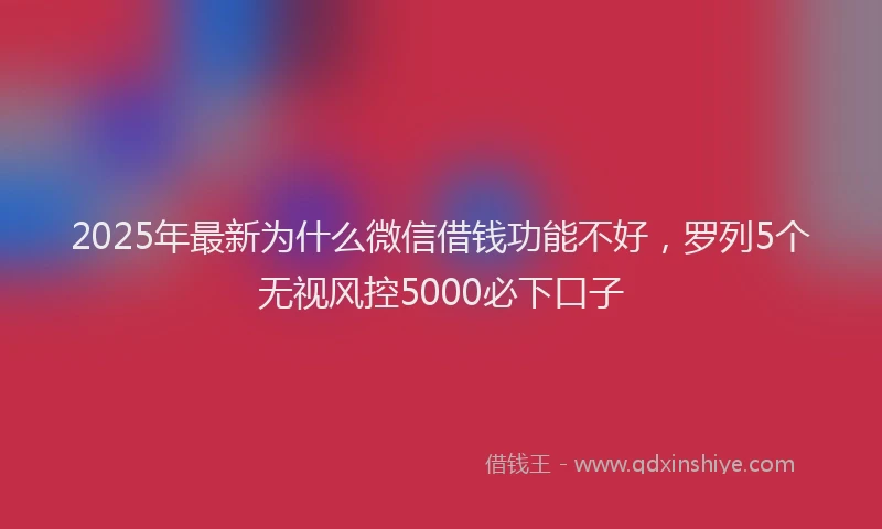 2025年最新为什么微信借钱功能不好，罗列5个无视风控5000必下口子