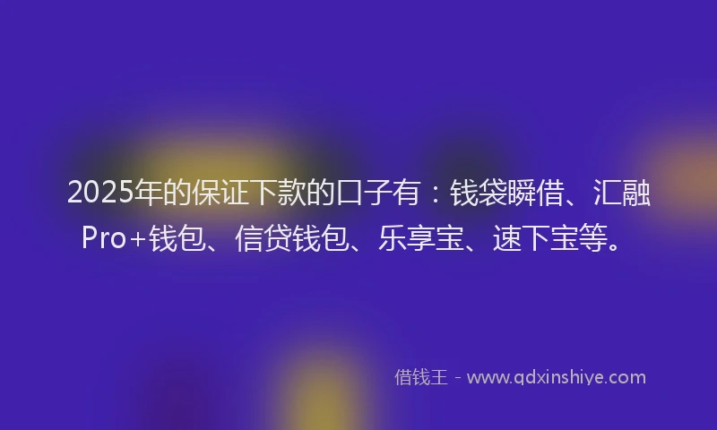2025年的保证下款的口子有：钱袋瞬借、汇融Pro+钱包、信贷钱包、乐享宝、速下宝等。