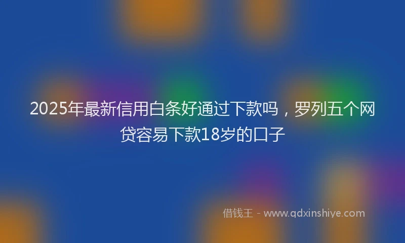 2025年最新信用白条好通过下款吗，罗列五个网贷容易下款18岁的口子