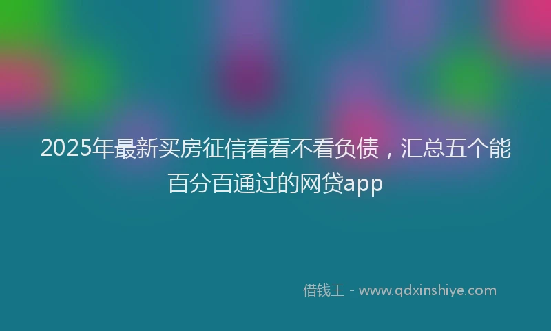 2025年最新买房征信看看不看负债，汇总五个能百分百通过的网贷app