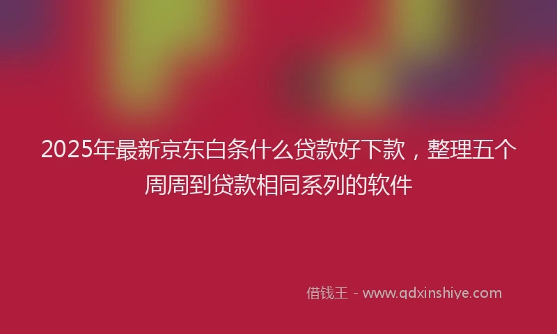 2025年最新京东白条什么贷款好下款，整理五个周周到贷款相同系列的软件