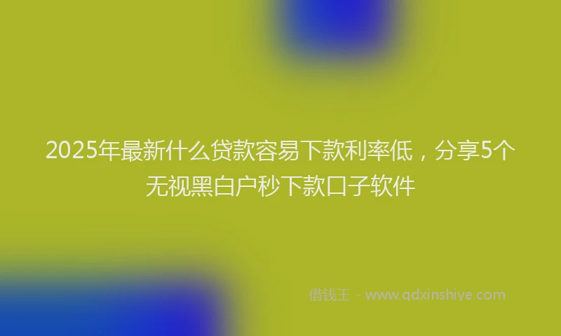 2025年最新什么贷款容易下款利率低，分享5个无视黑白户秒下款口子软件