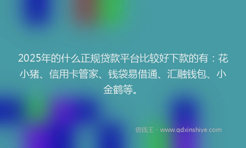2025年的什么正规贷款平台比较好下款的有：花小猪、信用卡管家、钱袋易借通、汇融钱包、小金鹤等。