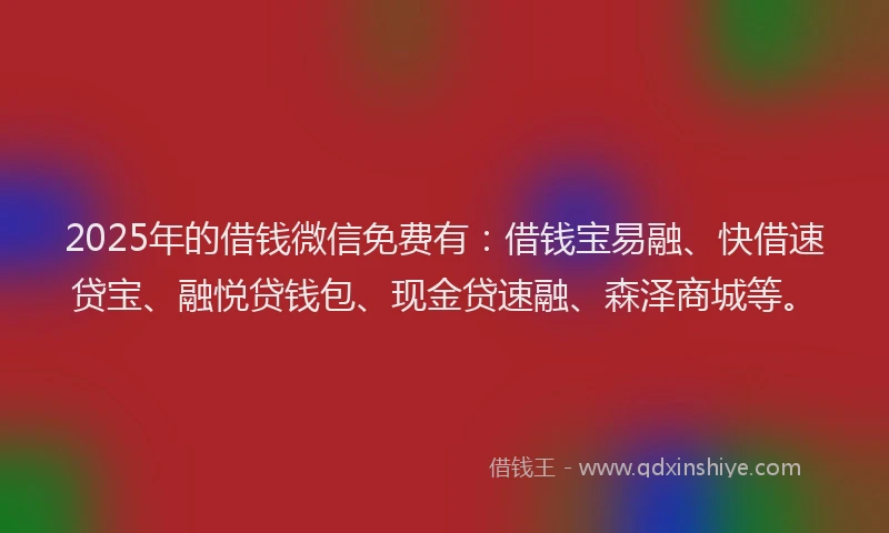 2025年的借钱微信免费有：借钱宝易融、快借速贷宝、融悦贷钱包、现金贷速融、森泽商城等。