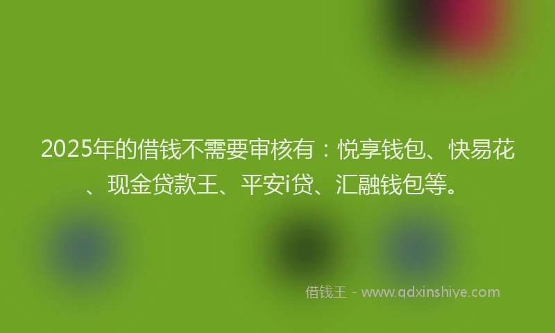 2025年的借钱不需要审核有：悦享钱包、快易花、现金贷款王、平安i贷、汇融钱包等。