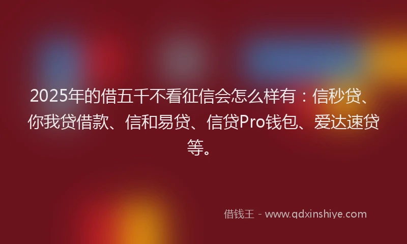 2025年的借五千不看征信会怎么样有：信秒贷、你我贷借款、信和易贷、信贷Pro钱包、爱达速贷等。