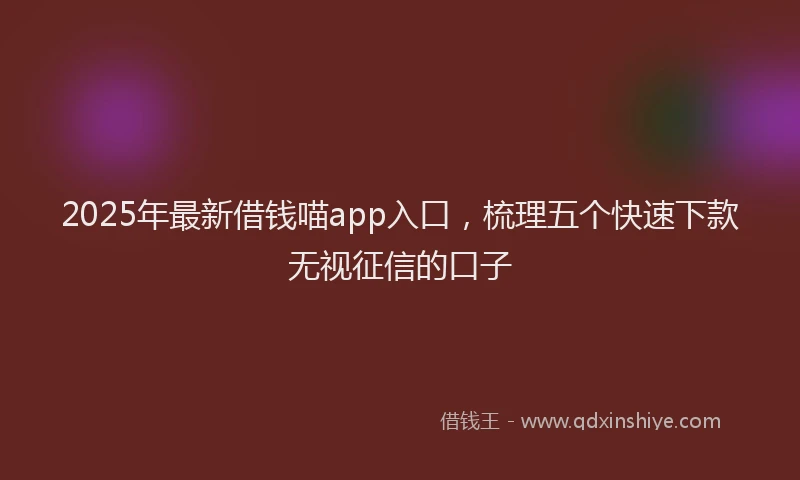 2025年最新借钱喵app入口，梳理五个快速下款无视征信的口子