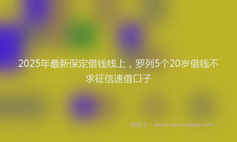 2025年最新保定借钱线上，罗列5个20岁借钱不求征信速借口子