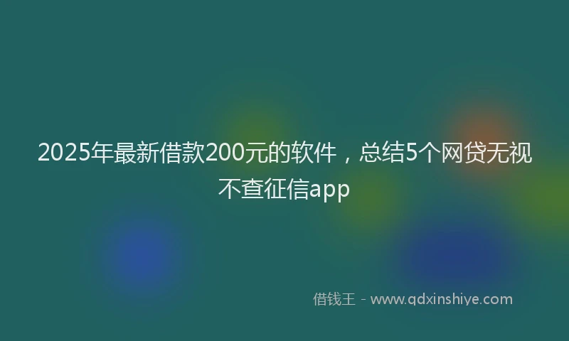 2025年最新借款200元的软件，总结5个网贷无视不查征信app