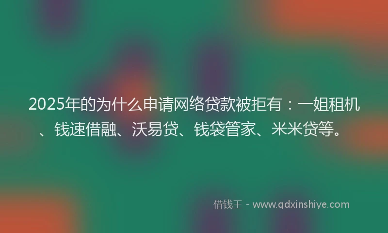 2025年的为什么申请网络贷款被拒有：一姐租机、钱速借融、沃易贷、钱袋管家、米米贷等。