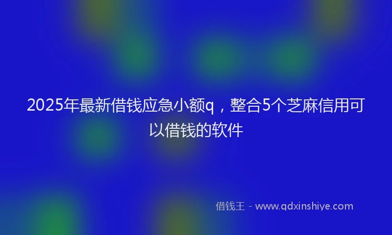 2025年最新借钱应急小额q，整合5个芝麻信用可以借钱的软件
