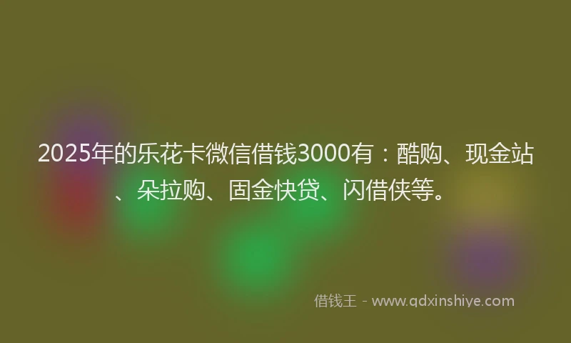 2025年的乐花卡微信借钱3000有:酷购、现金站、朵拉购、固金快贷、闪借侠等。
