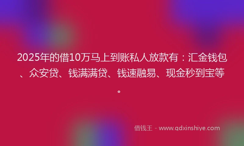 2025年的借10万马上到账私人放款有：汇金钱包、众安贷、钱满满贷、钱速融易、现金秒到宝等。