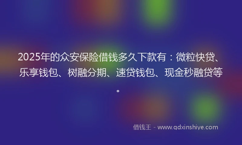 2025年的众安保险借钱多久下款有：微粒快贷、乐享钱包、树融分期、速贷钱包、现金秒融贷等。