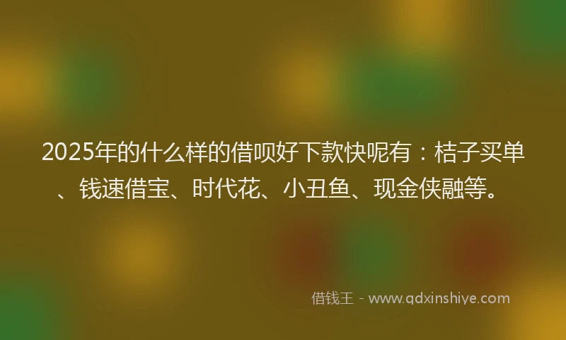 2025年的什么样的借呗好下款快呢有：桔子买单、钱速借宝、时代花、小丑鱼、现金侠融等。