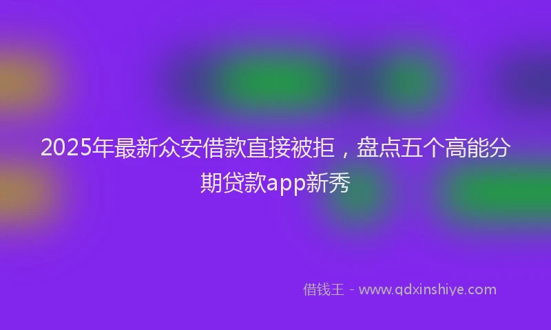 2025年最新众安借款直接被拒，盘点五个高能分期贷款app新秀