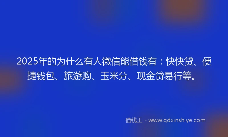 2025年的为什么有人微信能借钱有：快快贷、便捷钱包、旅游购、玉米分、现金贷易行等。