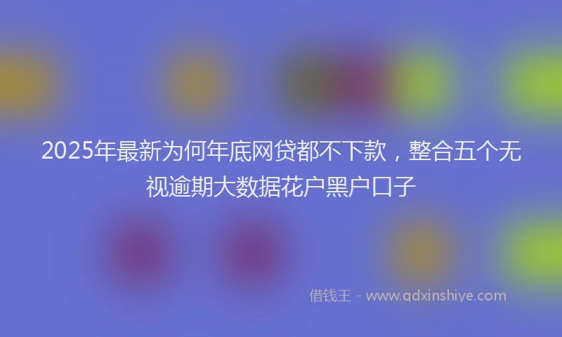 2025年最新为何年底网贷都不下款，整合五个无视逾期大数据花户黑户口子
