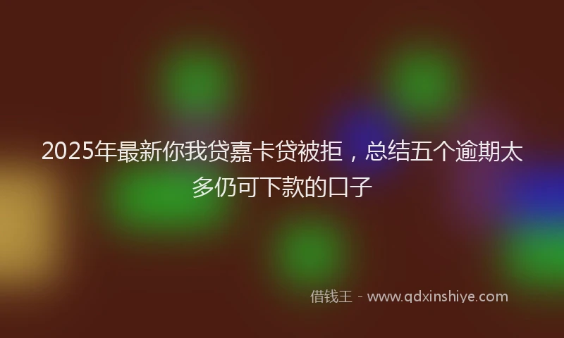 2025年最新你我贷嘉卡贷被拒，总结五个逾期太多仍可下款的口子