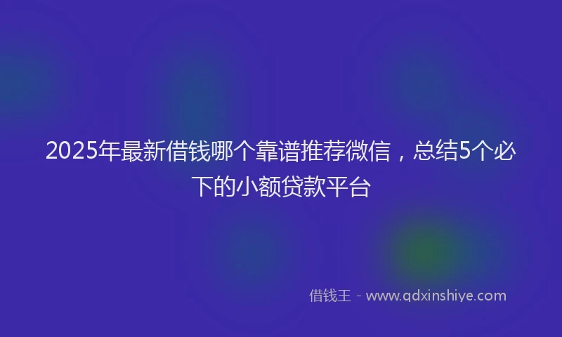 2025年最新借钱哪个靠谱推荐微信，总结5个必下的小额贷款平台