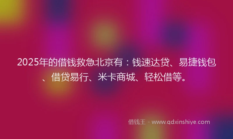 2025年的借钱救急北京有：钱速达贷、易捷钱包、借贷易行、米卡商城、轻松借等。