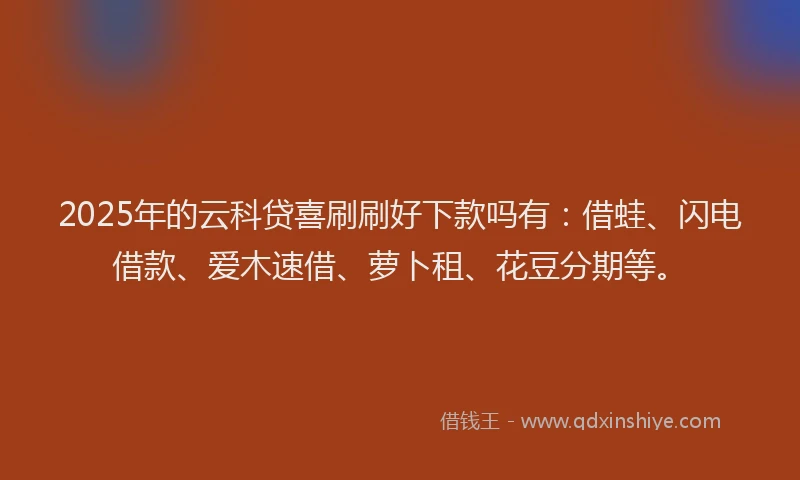 2025年的云科贷喜刷刷好下款吗有：借蛙、闪电借款、爱木速借、萝卜租、花豆分期等。