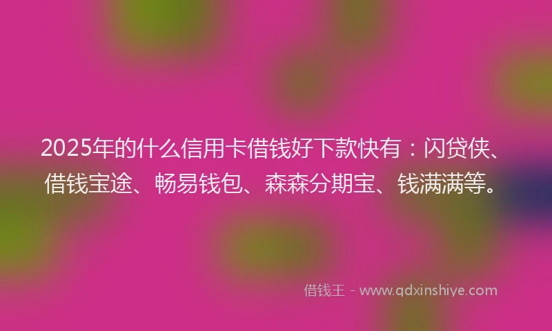 2025年的什么信用卡借钱好下款快有：闪贷侠、借钱宝途、畅易钱包、森森分期宝、钱满满等。