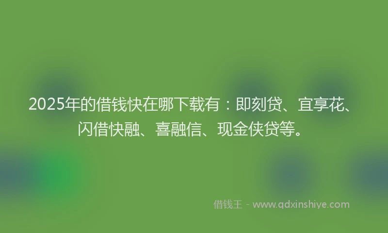 2025年的借钱快在哪下载有：即刻贷、宜享花、闪借快融、喜融信、现金侠贷等。