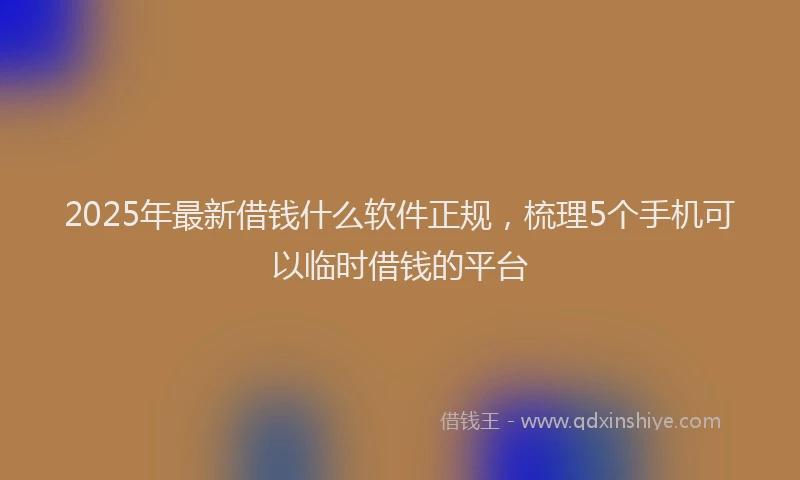 2025年最新借钱什么软件正规，梳理5个手机可以临时借钱的平台
