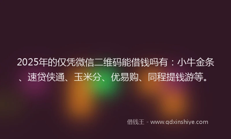 2025年的仅凭微信二维码能借钱吗有：小牛金条、速贷侠通、玉米分、优易购、同程提钱游等。