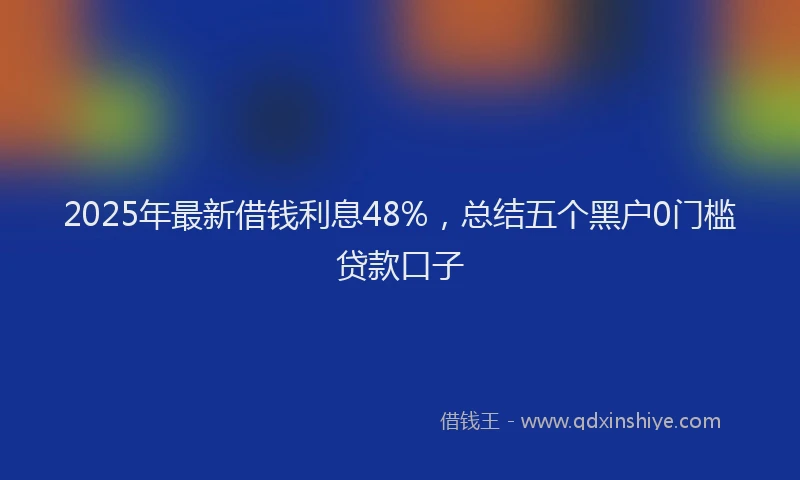 2025年最新借钱利息48%，总结五个黑户0门槛贷款口子