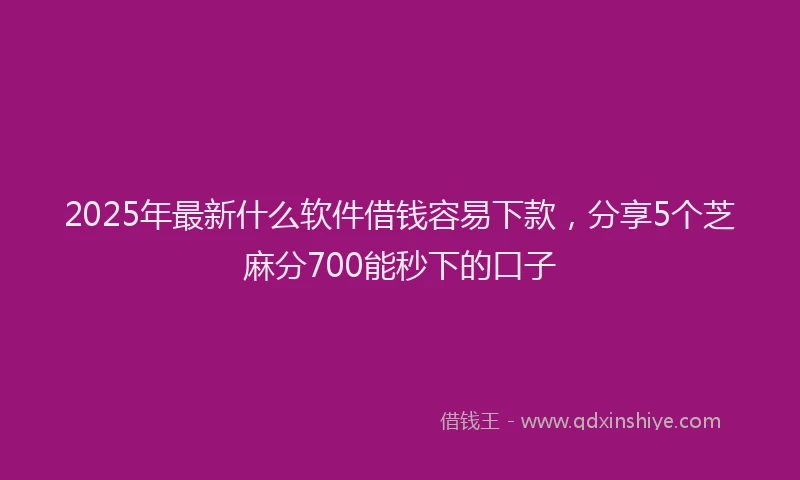 2025年最新什么软件借钱容易下款，分享5个芝麻分700能秒下的口子