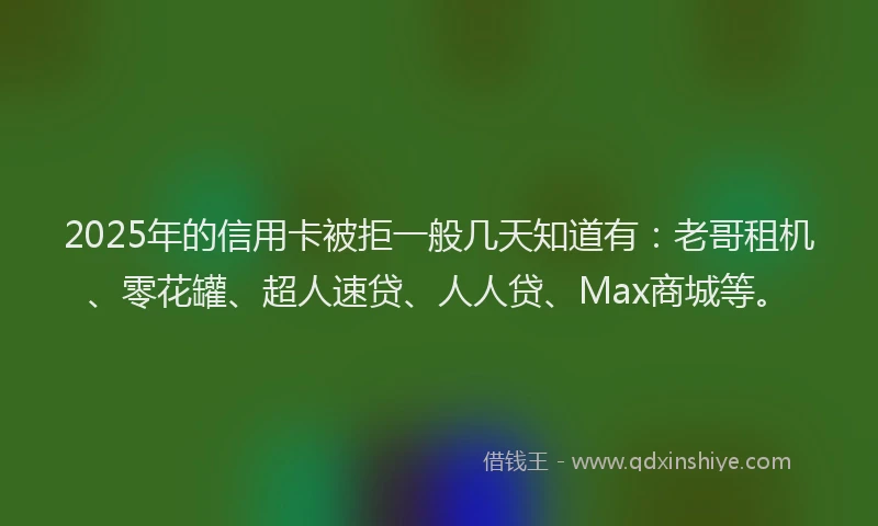 2025年的信用卡被拒一般几天知道有：老哥租机、零花罐、超人速贷、人人贷、Max商城等。