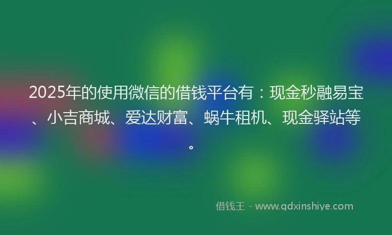 2025年的使用微信的借钱平台有：现金秒融易宝、小吉商城、爱达财富、蜗牛租机、现金驿站等。