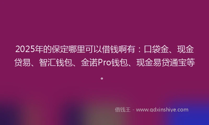 2025年的保定哪里可以借钱啊有：口袋金、现金贷易、智汇钱包、金诺Pro钱包、现金易贷通宝等。